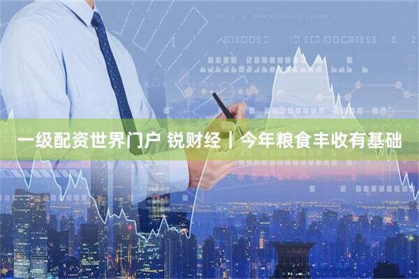 一级配资世界门户 锐财经｜今年粮食丰收有基础