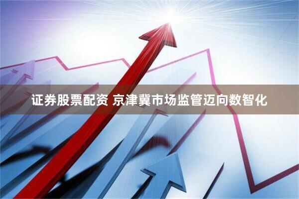 证券股票配资 京津冀市场监管迈向数智化