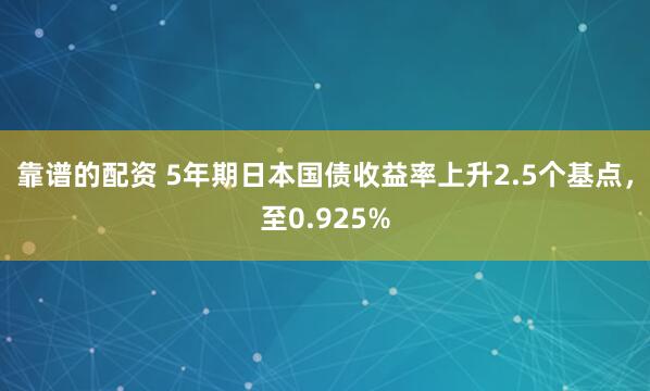 靠谱的配资 5年期日本国债收益率上升2.5个基点，至0.925%