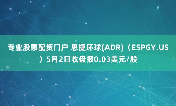 专业股票配资门户 思捷环球(ADR)（ESPGY.US）5月2日收盘报0.03美元/股