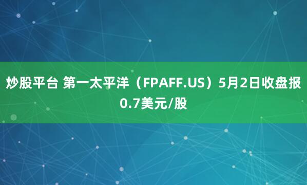 炒股平台 第一太平洋（FPAFF.US）5月2日收盘报0.7美元/股