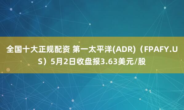 全国十大正规配资 第一太平洋(ADR)（FPAFY.US）5月2日收盘报3.63美元/股