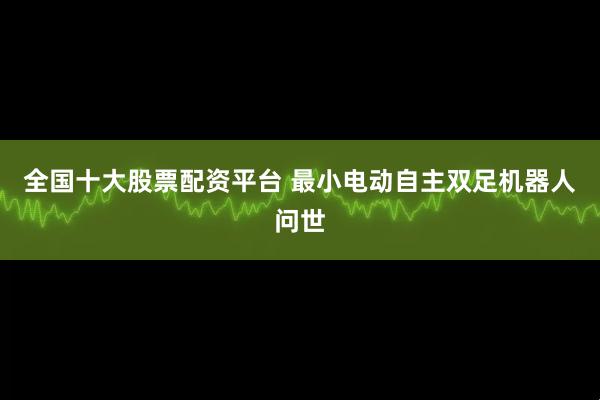 全国十大股票配资平台 最小电动自主双足机器人问世