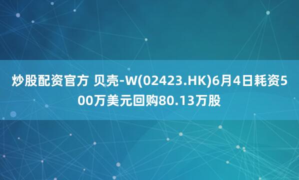 炒股配资官方 贝壳-W(02423.HK)6月4日耗资500万美元回购80.13万股