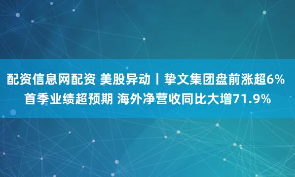 配资信息网配资 美股异动丨挚文集团盘前涨超6% 首季业绩超预期 海外净营收同比大增71.9%