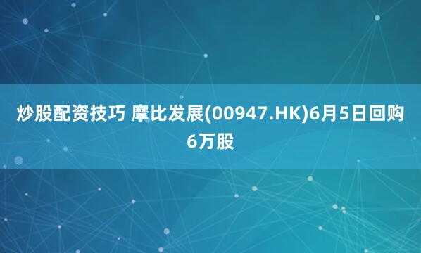 炒股配资技巧 摩比发展(00947.HK)6月5日回购6万股