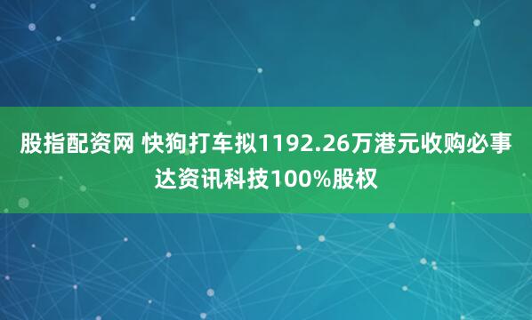 股指配资网 快狗打车拟1192.26万港元收购必事达资讯科技100%股权