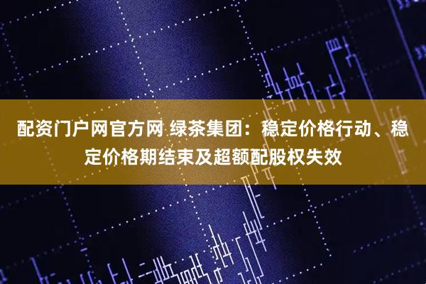 配资门户网官方网 绿茶集团：稳定价格行动、稳定价格期结束及超额配股权失效