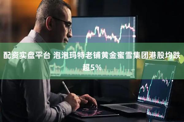 配资实盘平台 泡泡玛特老铺黄金蜜雪集团港股均跌超5%