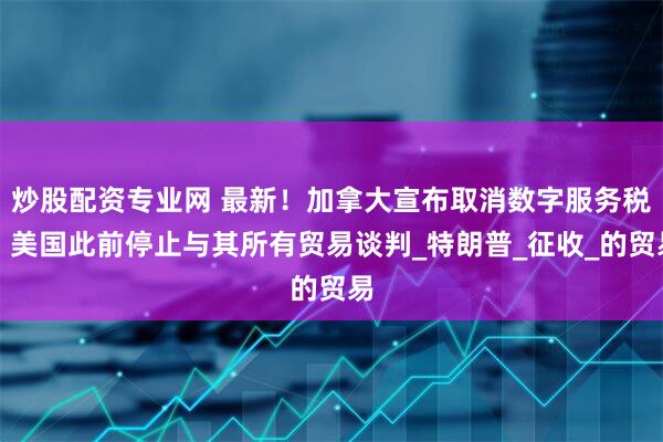 炒股配资专业网 最新！加拿大宣布取消数字服务税，美国此前停止与其所有贸易谈判_特朗普_征收_的贸易