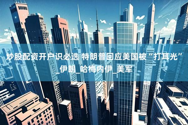 炒股配资开户识必选 特朗普回应美国被“打耳光”_伊朗_哈梅内伊_美军