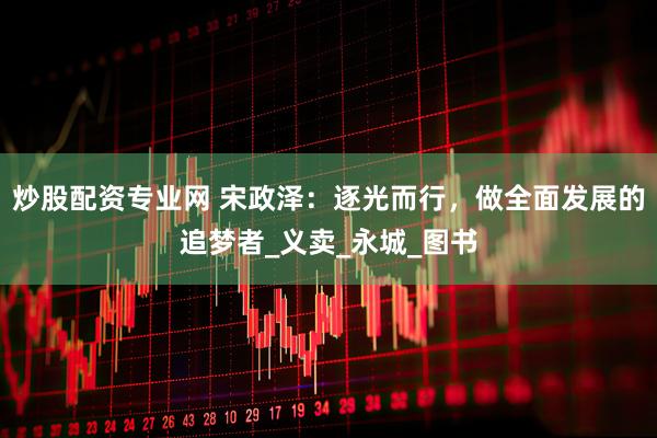 炒股配资专业网 宋政泽：逐光而行，做全面发展的追梦者_义卖_永城_图书