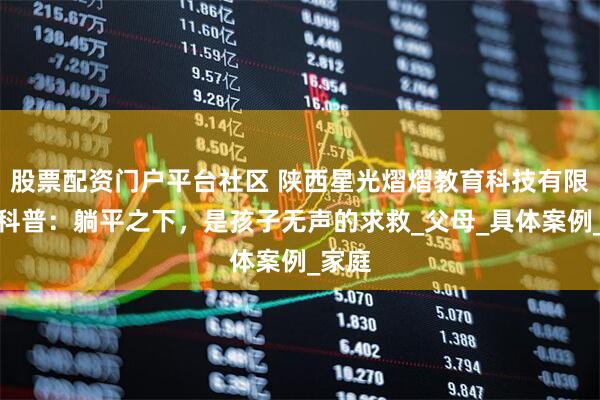 股票配资门户平台社区 陕西星光熠熠教育科技有限公司科普：躺平之下，是孩子无声的求救_父母_具体案例_家庭