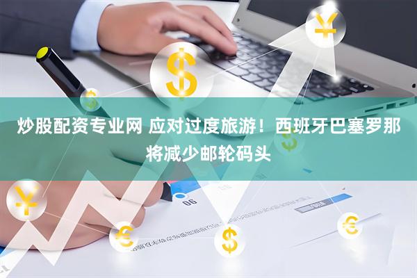 炒股配资专业网 应对过度旅游！西班牙巴塞罗那将减少邮轮码头