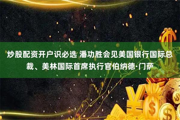 炒股配资开户识必选 潘功胜会见美国银行国际总裁、美林国际首席执行官伯纳德·门萨