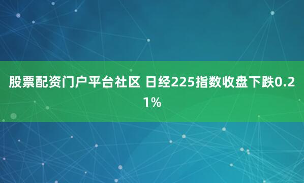 股票配资门户平台社区 日经225指数收盘下跌0.21%