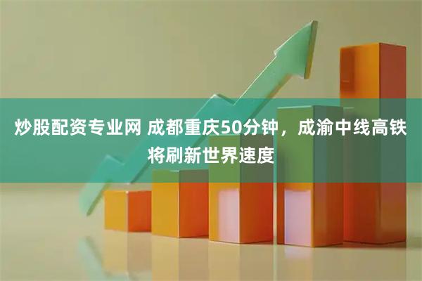 炒股配资专业网 成都重庆50分钟，成渝中线高铁将刷新世界速度