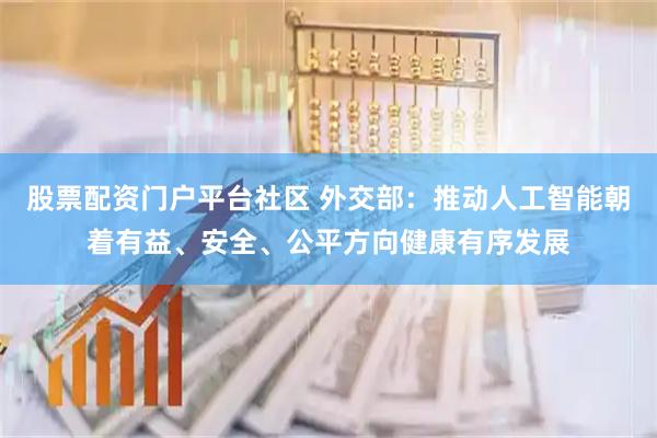 股票配资门户平台社区 外交部：推动人工智能朝着有益、安全、公平方向健康有序发展