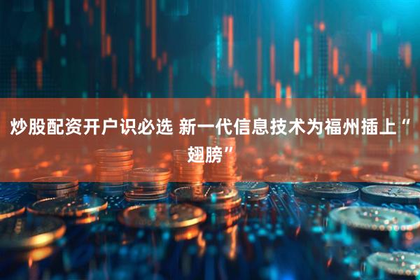 炒股配资开户识必选 新一代信息技术为福州插上“翅膀”