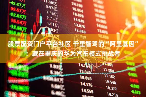 股票配资门户平台社区 千里智驾的“阿里基因”：藏在重庆的华为汽车模式挑战者