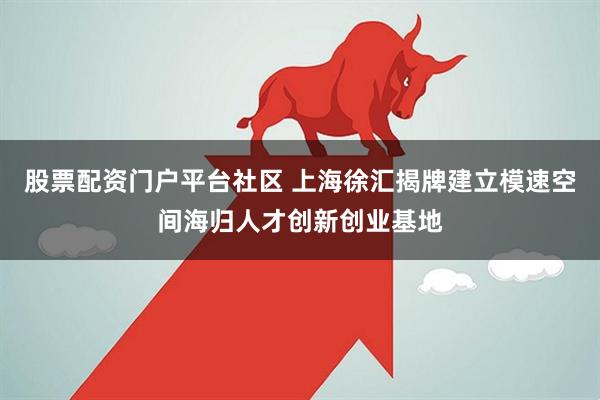 股票配资门户平台社区 上海徐汇揭牌建立模速空间海归人才创新创业基地