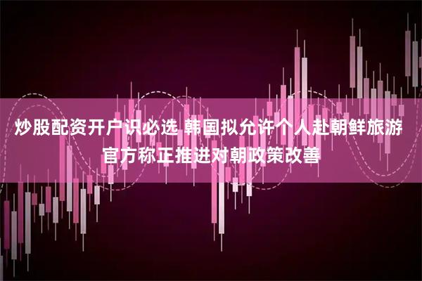 炒股配资开户识必选 韩国拟允许个人赴朝鲜旅游 官方称正推进对朝政策改善