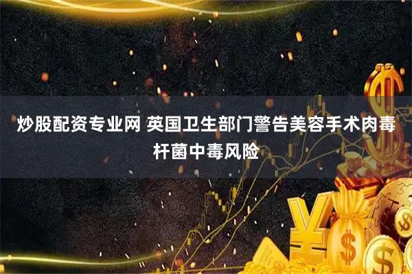 炒股配资专业网 英国卫生部门警告美容手术肉毒杆菌中毒风险