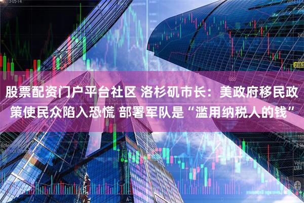 股票配资门户平台社区 洛杉矶市长：美政府移民政策使民众陷入恐慌 部署军队是“滥用纳税人的钱”