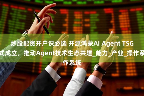 炒股配资开户识必选 开源鸿蒙AI Agent TSG正式成立，推动Agent技术生态共建_能力_产业_操作系统