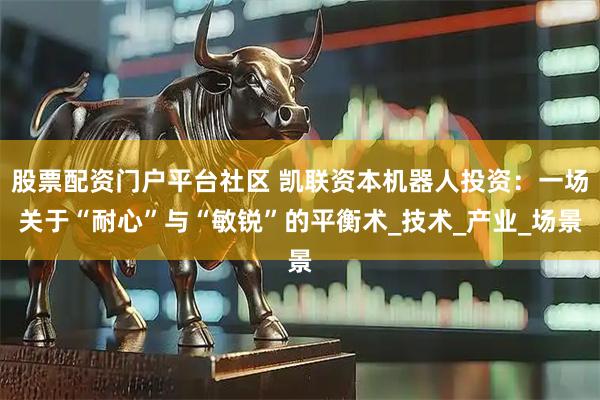 股票配资门户平台社区 凯联资本机器人投资：一场关于“耐心”与“敏锐”的平衡术_技术_产业_场景