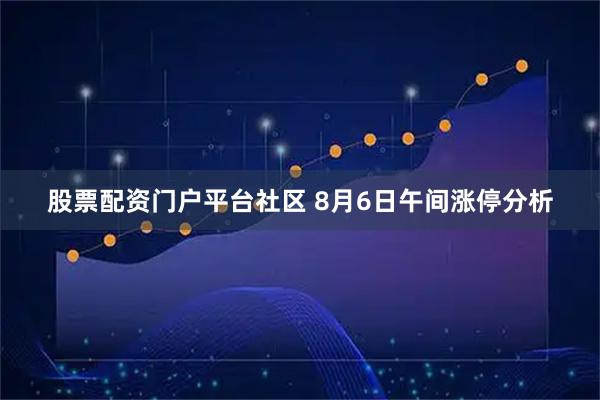 股票配资门户平台社区 8月6日午间涨停分析