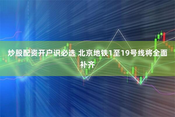 炒股配资开户识必选 北京地铁1至19号线将全面补齐