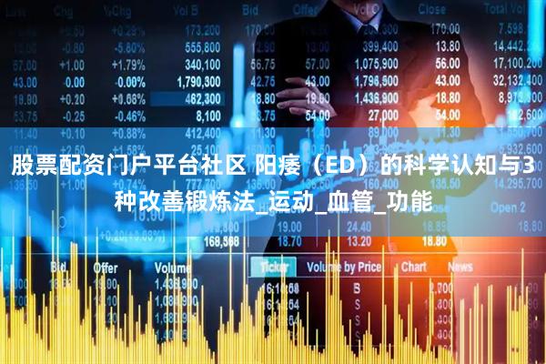 股票配资门户平台社区 阳痿（ED）的科学认知与3种改善锻炼法_运动_血管_功能