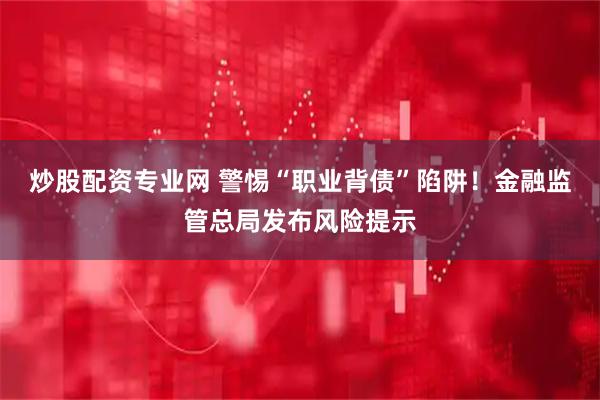 炒股配资专业网 警惕“职业背债”陷阱！金融监管总局发布风险提示