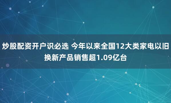 炒股配资开户识必选 今年以来全国12大类家电以旧换新产品销售超1.09亿台