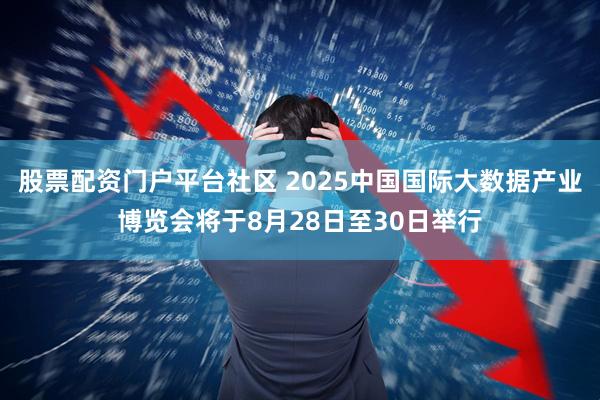 股票配资门户平台社区 2025中国国际大数据产业博览会将于8月28日至30日举行