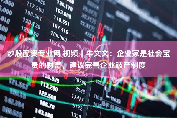 炒股配资专业网 视频丨牛文文：企业家是社会宝贵的财富，建议完善企业破产制度