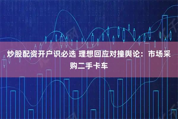 炒股配资开户识必选 理想回应对撞舆论：市场采购二手卡车