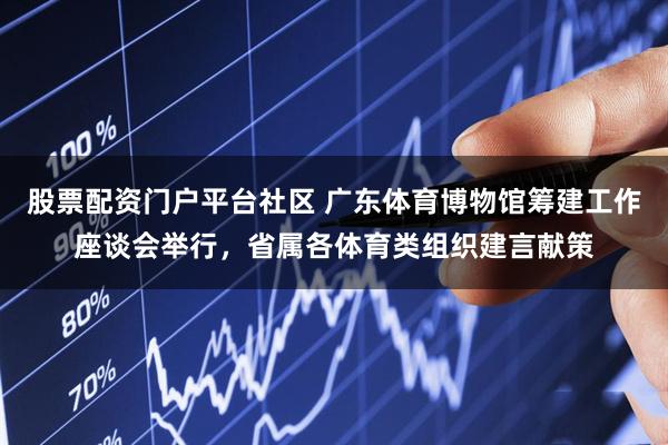 股票配资门户平台社区 广东体育博物馆筹建工作座谈会举行，省属各体育类组织建言献策
