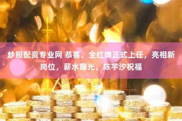 炒股配资专业网 恭喜，全红婵正式上任，亮相新岗位，薪水曝光，陈芋汐祝福