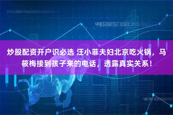 炒股配资开户识必选 汪小菲夫妇北京吃火锅，马筱梅接到孩子来的电话，透露真实关系！