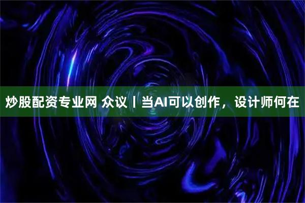 炒股配资专业网 众议丨当AI可以创作，设计师何在