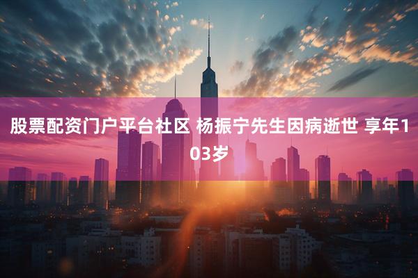 股票配资门户平台社区 杨振宁先生因病逝世 享年103岁
