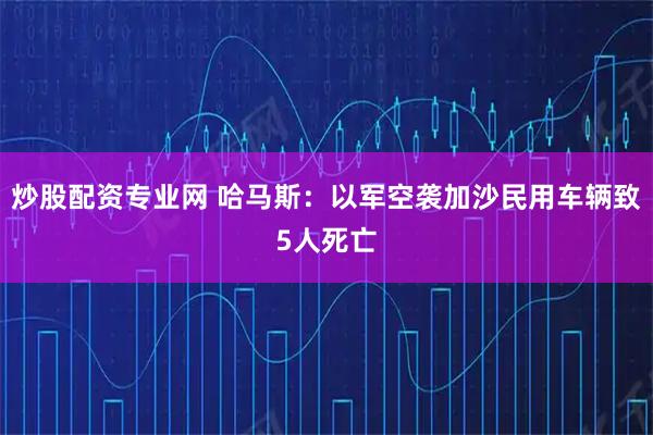 炒股配资专业网 哈马斯:以军空袭加沙民用车辆致5人死亡