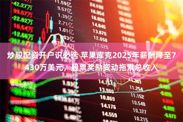 炒股配资开户识必选 苹果库克2025年薪酬降至7430万美元，股票奖励变动拖累总收入