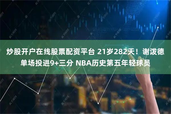炒股开户在线股票配资平台 21岁282天！谢泼德单场投进9+三分 NBA历史第五年轻球员