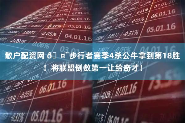 散户配资网 🤨步行者赛季4杀公牛拿到第18胜！将联盟倒数第一让给奇才！