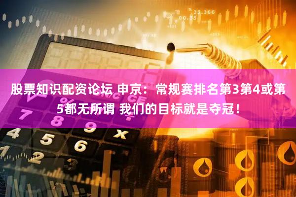 股票知识配资论坛 申京：常规赛排名第3第4或第5都无所谓 我们的目标就是夺冠！