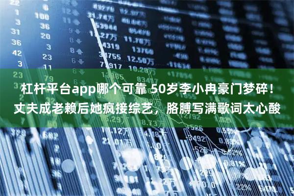 杠杆平台app哪个可靠 50岁李小冉豪门梦碎！丈夫成老赖后她疯接综艺，胳膊写满歌词太心酸