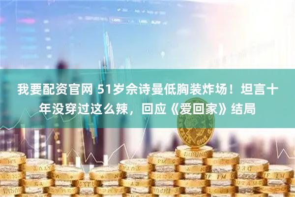 我要配资官网 51岁佘诗曼低胸装炸场！坦言十年没穿过这么辣，回应《爱回家》结局